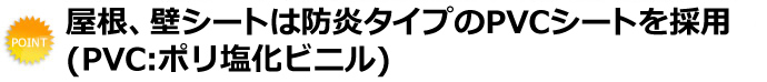 屋根、壁シートは耐候性の高いＰＶＣ防水シートを採用（ＰＶＣ：ポリ塩化ビニル）