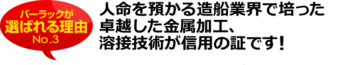 人命を預かる造船業界で培った卓越した金属加工、溶接技術が信用の証です！