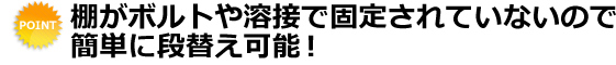 棚がボルトや溶接で固定されていないので簡単に段替え可能！