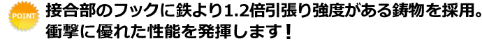 接合部のフックに鉄より1.2倍引張り強度がある鋳物を採用。衝撃性に優れた性能を発揮します！