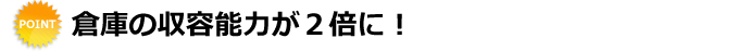 倉庫の収容能力が２倍に！