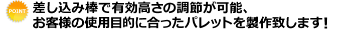 差し込み棒で有効高さの調節が可能、お客様の使用目的に合ったパレットを製作いたします！