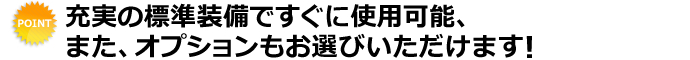 充実の標準装備ですぐに使用可能、また、オプションもお選びいただけます！