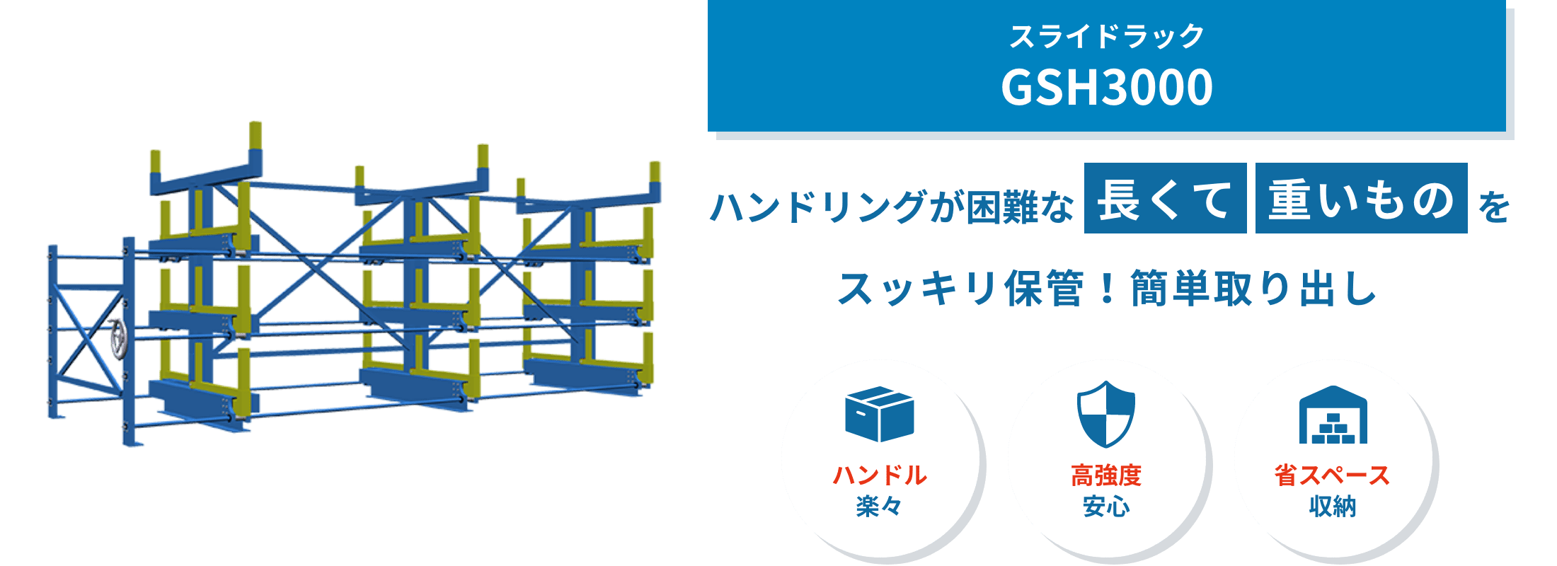 GSH3000 GSH3000は、3,000kgの長尺重量物を多段保管できるスライドラック。天井クレーン作業でも取り出しやすく、省スペース化に貢献します。