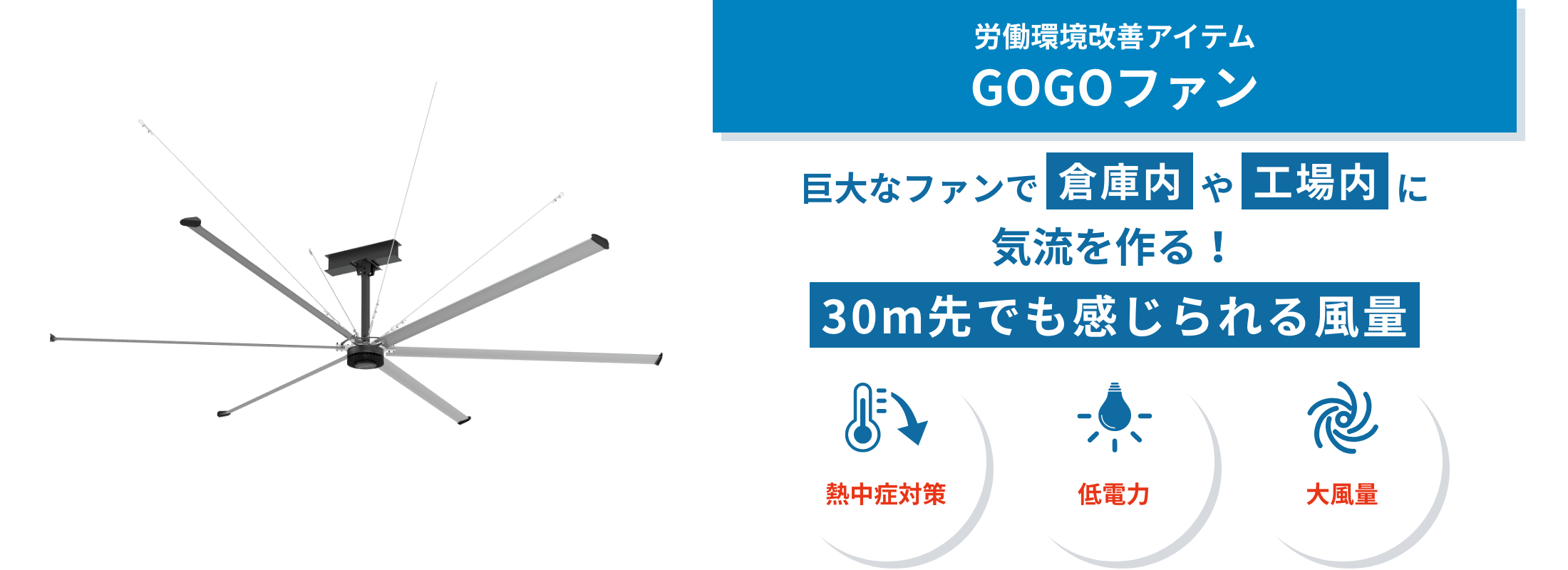 GOGOファン　GOGOファンは、倉庫・工場・体育館など大空間向けの大型シーリングファン。空気を循環させ、熱中症・結露・省エネ対策をサポートします。