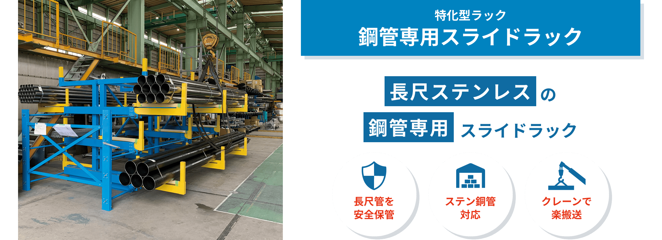 鋼管専用スライドラック　鋼管専用スライドラックは、長尺で重量のある鋼管を省スペースに多段保管。各段がスライドし、クレーン荷役の安全性と作業性を高めます。