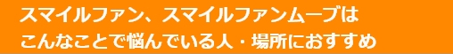 スマイルファン、スマイルファンムーブはこんなことで悩んでいる人・場所におすすめ
