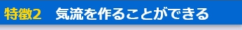 特徴2　気流を作ることができる