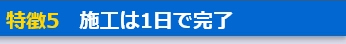 特徴5　施工は1日で完了