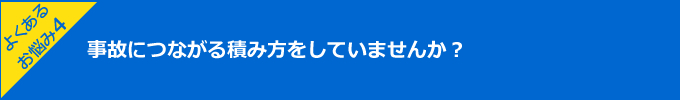 よくあるお悩み4:事故につながる積み方をしていませんか？