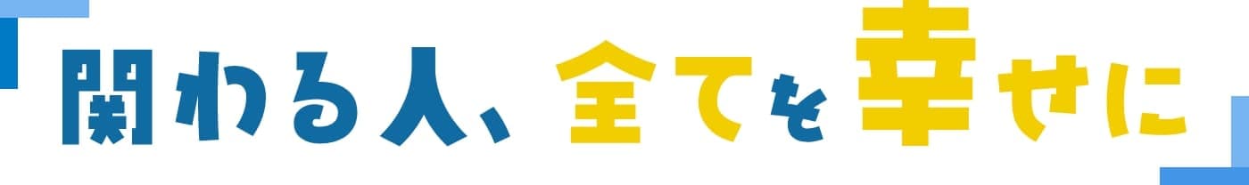 関わる人全てを幸せに