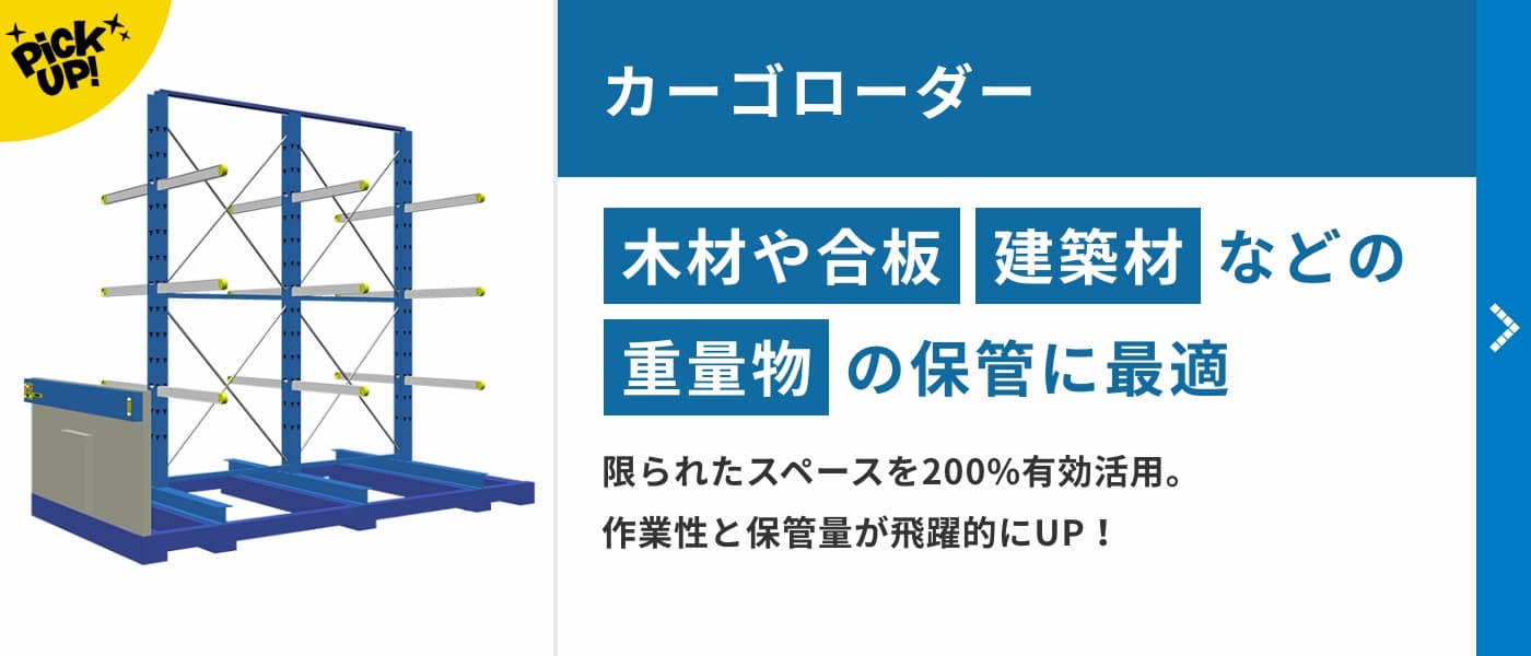 カーゴローダー　木材や合板・建築材などの重量物の保管に最適。限られたスペースを200%有効活用。作業性と保管量が飛躍的にUP！