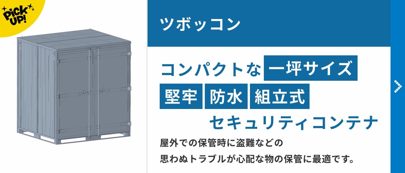 ツボッコン　コンパクトな一坪サイズの堅牢・防水・組立式のセキュリティコンテナ。屋外での保管時に盗難などの思わぬトラブルが心配な物の保管に最適です。