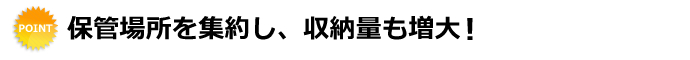 保管場所を集約し、収納量も増大！