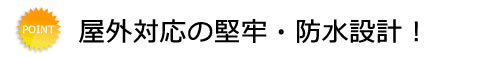 屋外対応の堅牢・防水設計！