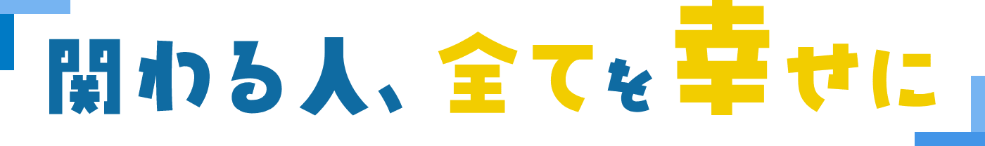 関わる人全てを幸せに
