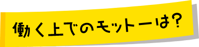 働く上でのモットーは